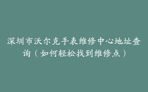 深圳市沃尔克手表维修中心地址查询（如何轻松找到维修点）