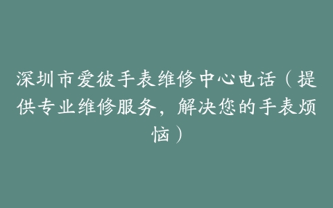 深圳市爱彼手表维修中心电话（提供专业维修服务，解决您的手表烦恼）