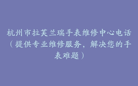 杭州市拉芙兰瑞手表维修中心电话（提供专业维修服务，解决您的手表难题）