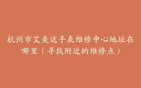 杭州市艾美达手表维修中心地址在哪里（寻找附近的维修点）