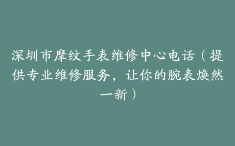 深圳市摩纹手表维修中心电话（提供专业维修服务，让你的腕表焕然一新）