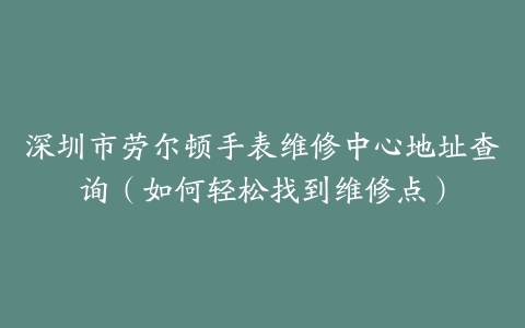 深圳市劳尔顿手表维修中心地址查询（如何轻松找到维修点）