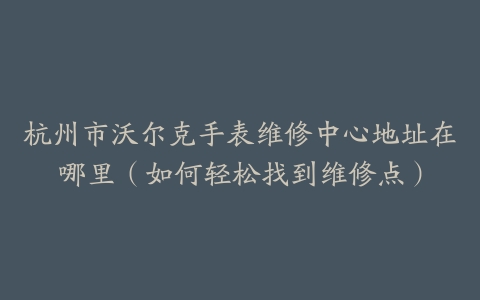 杭州市沃尔克手表维修中心地址在哪里（如何轻松找到维修点）