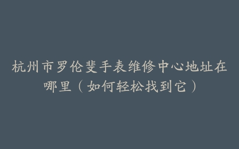 杭州市罗伦斐手表维修中心地址在哪里（如何轻松找到它）