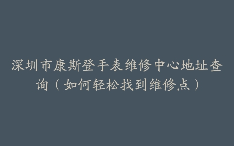 深圳市康斯登手表维修中心地址查询（如何轻松找到维修点）