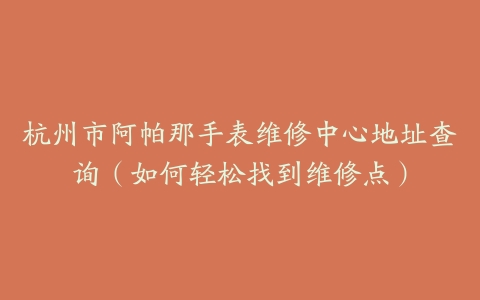 杭州市阿帕那手表维修中心地址查询（如何轻松找到维修点）