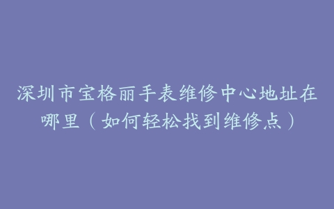 深圳市宝格丽手表维修中心地址在哪里（如何轻松找到维修点）