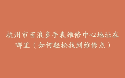 杭州市百浪多手表维修中心地址在哪里（如何轻松找到维修点）
