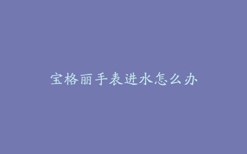 宝格丽手表进水怎么办