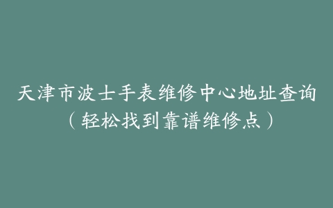 天津市波士手表维修中心地址查询（轻松找到靠谱维修点）