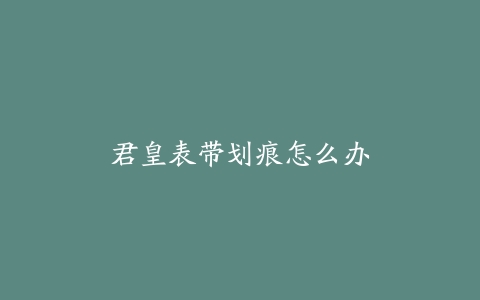君皇表带划痕怎么办