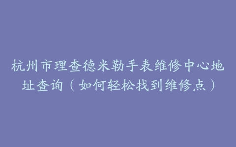 杭州市理查德米勒手表维修中心地址查询（如何轻松找到维修点）