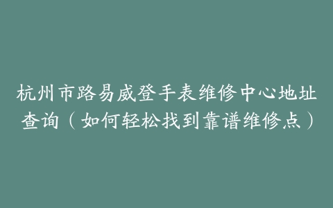 杭州市路易威登手表维修中心地址查询（如何轻松找到靠谱维修点）