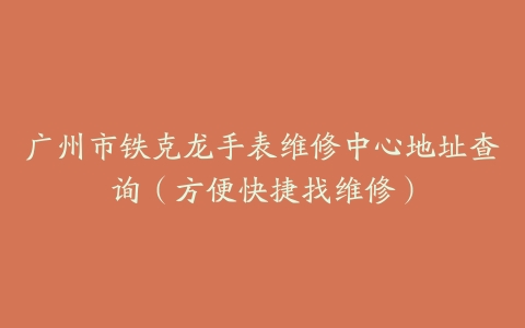 广州市铁克龙手表维修中心地址查询（方便快捷找维修）