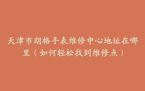 天津市朗格手表维修中心地址在哪里（如何轻松找到维修点）