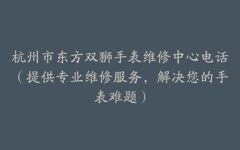 杭州市东方双狮手表维修中心电话（提供专业维修服务，解决您的手表难题）