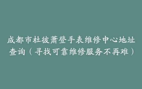 成都市杜彼萧登手表维修中心地址查询（寻找可靠维修服务不再难）