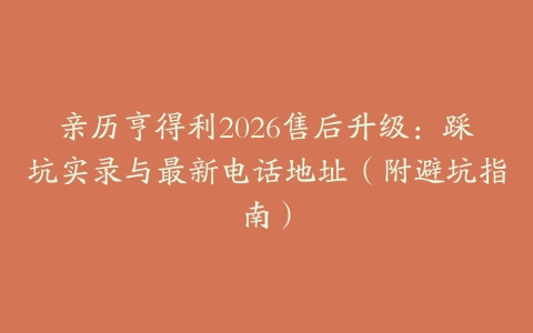 亲历亨得利2026售后升级：踩坑实录与最新电话地址（附避坑指南）
