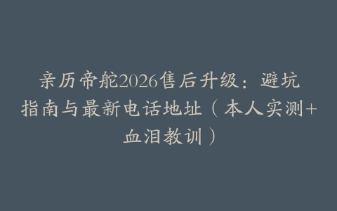 亲历帝舵2026售后升级：避坑指南与最新电话地址（本人实测+血泪教训）