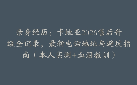 亲身经历：卡地亚2026售后升级全记录，最新电话地址与避坑指南（本人实测+血泪教训）