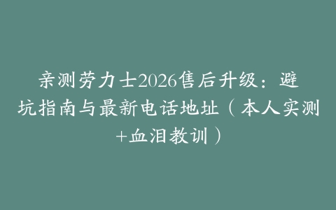 亲测劳力士2026售后升级：避坑指南与最新电话地址（本人实测+血泪教训）