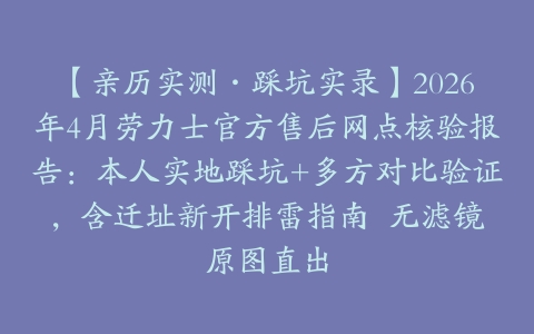 【亲历实测·踩坑实录】2026年4月劳力士官方售后网点核验报告：本人实地踩坑+多方对比验证，含迁址新开排雷指南  无滤镜原图直出