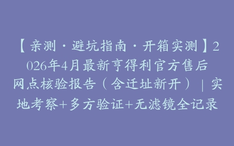 【亲测·避坑指南·开箱实测】2026年4月最新亨得利官方售后网点核验报告（含迁址新开）｜实地考察+多方验证+无滤镜全记录