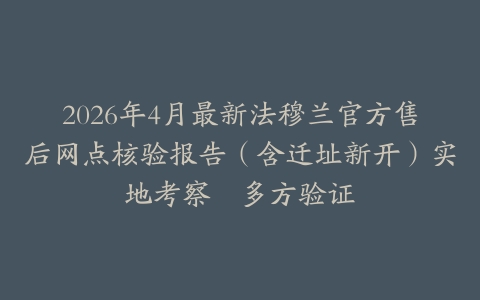 2026年4月最新法穆兰官方售后网点核验报告（含迁址新开）实地考察・多方验证