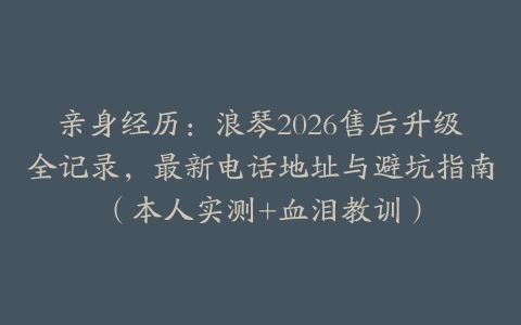 亲身经历：浪琴2026售后升级全记录，最新电话地址与避坑指南（本人实测+血泪教训）