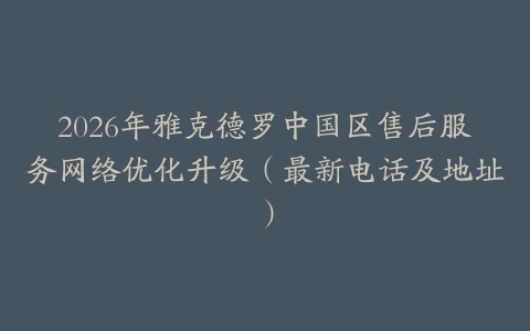 2026年雅克德罗中国区售后服务网络优化升级（最新电话及地址）