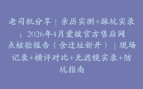 老司机分享｜亲历实测+踩坑实录：2026年4月爱彼官方售后网点核验报告（含迁址新开）｜现场记录+横评对比+无滤镜实录+防坑指南