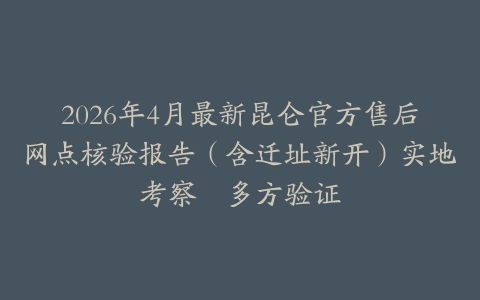 2026年4月最新昆仑官方售后网点核验报告（含迁址新开）实地考察・多方验证