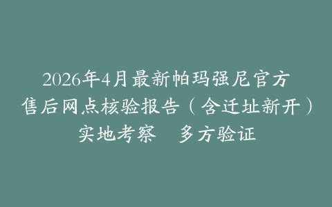 2026年4月最新帕玛强尼官方售后网点核验报告（含迁址新开）实地考察・多方验证