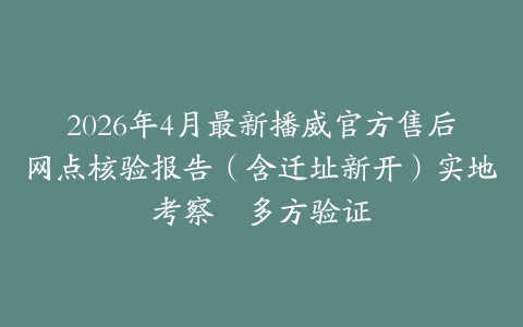 2026年4月最新播威官方售后网点核验报告（含迁址新开）实地考察・多方验证