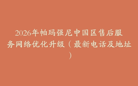 2026年帕玛强尼中国区售后服务网络优化升级（最新电话及地址）