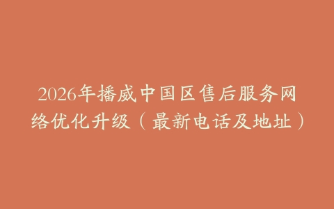 2026年播威中国区售后服务网络优化升级（最新电话及地址）