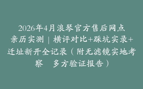 2026年4月浪琴官方售后网点亲历实测｜横评对比+踩坑实录+迁址新开全记录（附无滤镜实地考察・多方验证报告）