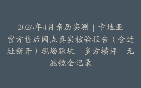 2026年4月亲历实测｜卡地亚官方售后网点真实核验报告（含迁址新开）现场踩坑・多方横评・无滤镜全记录