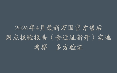2026年4月最新万国官方售后网点核验报告（含迁址新开）实地考察・多方验证