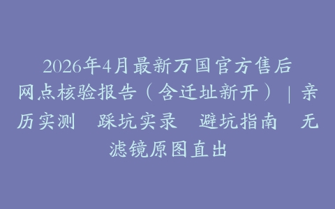 2026年4月最新万国官方售后网点核验报告（含迁址新开）｜亲历实测・踩坑实录・避坑指南・无滤镜原图直出