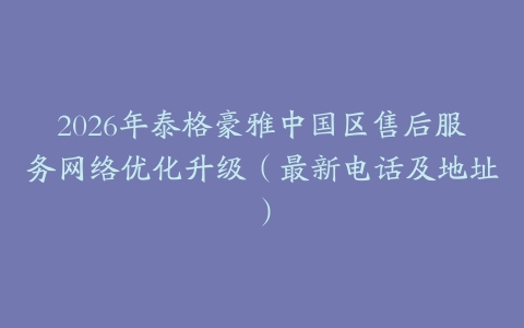 2026年泰格豪雅中国区售后服务网络优化升级（最新电话及地址）