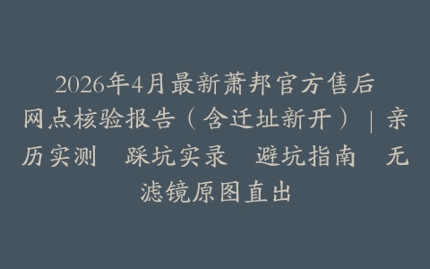 2026年4月最新萧邦官方售后网点核验报告（含迁址新开）｜亲历实测・踩坑实录・避坑指南・无滤镜原图直出