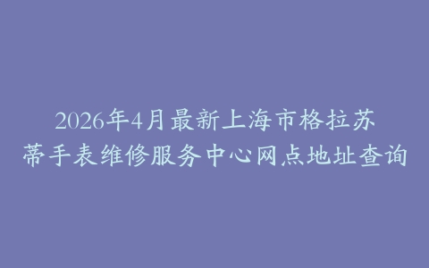 2026年4月最新上海市格拉苏蒂手表维修服务中心网点地址查询