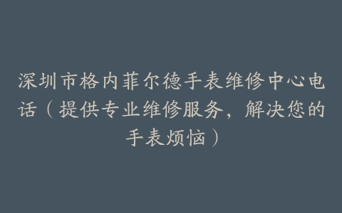 深圳市格内菲尔德手表维修中心电话（提供专业维修服务，解决您的手表烦恼）