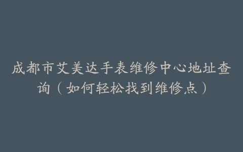 成都市艾美达手表维修中心地址查询（如何轻松找到维修点）