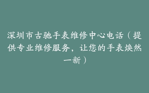 深圳市古驰手表维修中心电话（提供专业维修服务，让您的手表焕然一新）