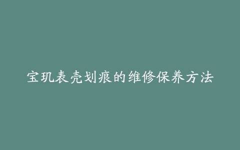 宝玑表壳划痕的维修保养方法