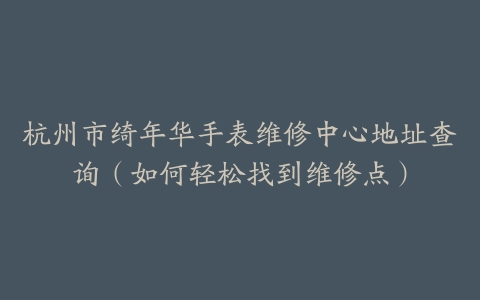 杭州市绮年华手表维修中心地址查询（如何轻松找到维修点）