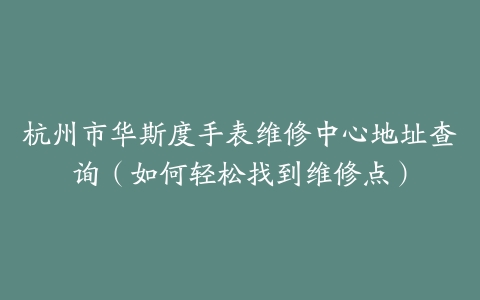 杭州市华斯度手表维修中心地址查询（如何轻松找到维修点）