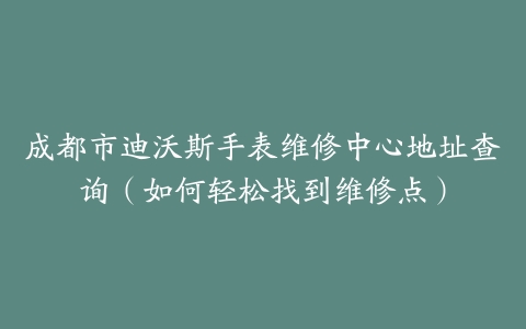成都市迪沃斯手表维修中心地址查询（如何轻松找到维修点）